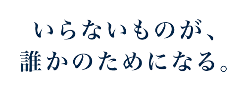 いらないものが、誰かのためになる。