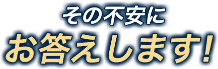 その不安にお答えします！