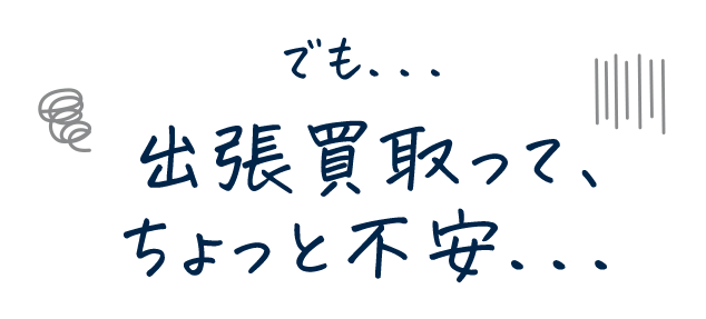 でも出張買取ってちょっと不安...